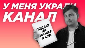 У меня украли канал. Подаю в суд на Google.