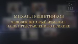 ИСТОРИЯ В ЛИЦАХ: «МИХАИЛ РЕШЕТНИКОВ – ЧЕЛОВЕК, КОТОРЫЙ ИЗМЕНИЛ НАШИ ПРЕДСТАВЛЕНИЯ О ПСИХИКЕ», 2023г.