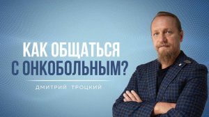 КАК ОБЩАТЬСЯ С ОНКОБОЛЬНЫМ? Дмитрий Троцкий