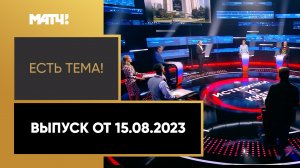 «Есть тема!». Выпуск от 15.08.2023