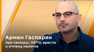 Армен Гаспарян про санкции, НАТО, аресты и отмену налогов