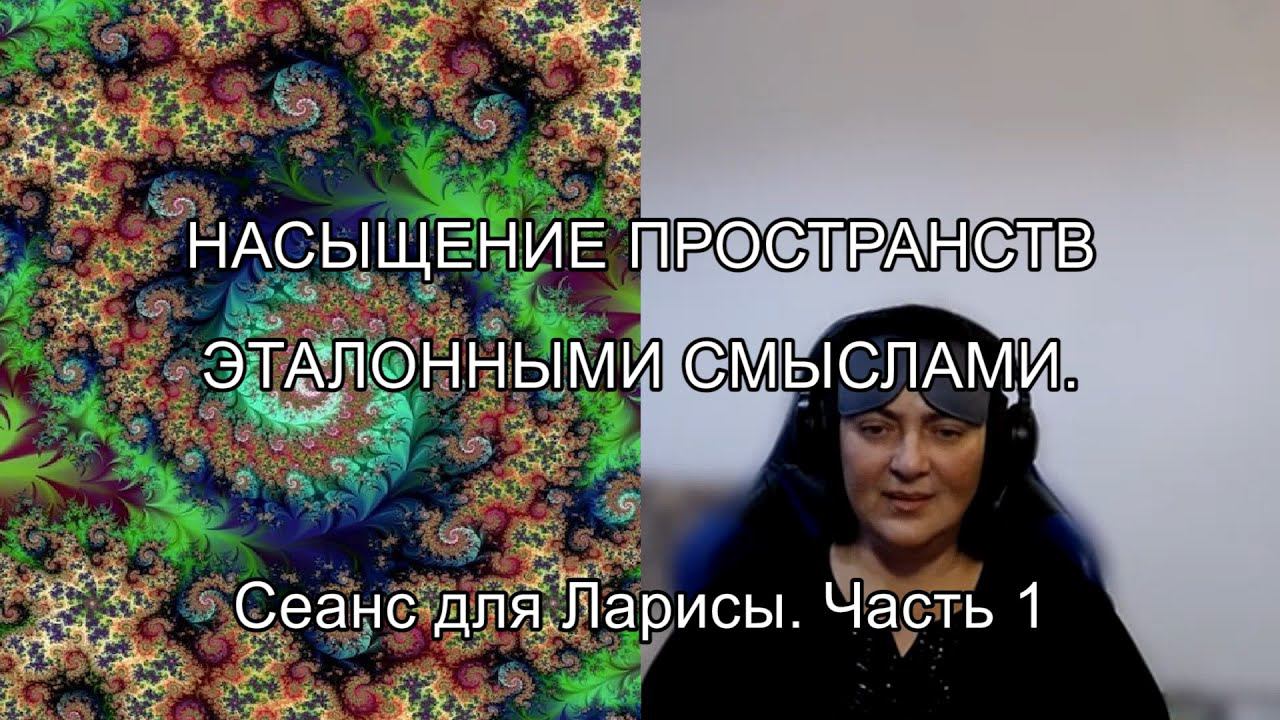 НАСЫЩЕНИЕ ПРОСТРАНСТВ ЭТАЛОННЫМИ СМЫСЛАМИ. Сеанс для Ларисы. Часть 1