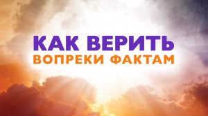 12. Как верить вопреки фактам. Серия "Чудеса в служении Иисуса".