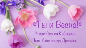 «Ты и Весна!» Стихи Сергея Кабанова, поёт Александр Дроздов.