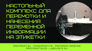 НАСТОЛЬНЫЙ КОМПЛЕКС ДЛЯ ПЕРЕМОТКИ И НАНЕСЕНИЯ ПЕРЕМЕННОЙ ИНФОРМАЦИИ НА ЭТИКЕТКИ