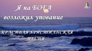 Я НА БОГА ВОЗЛОЖИЛ УПОВАНИЕ  КРАСИВАЯ ХРИСТИАНСКАЯ ПЕСНЯ