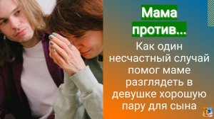 Мама против... Как один несчастный случай помог маме разглядеть в девушке хорошую пару для сына