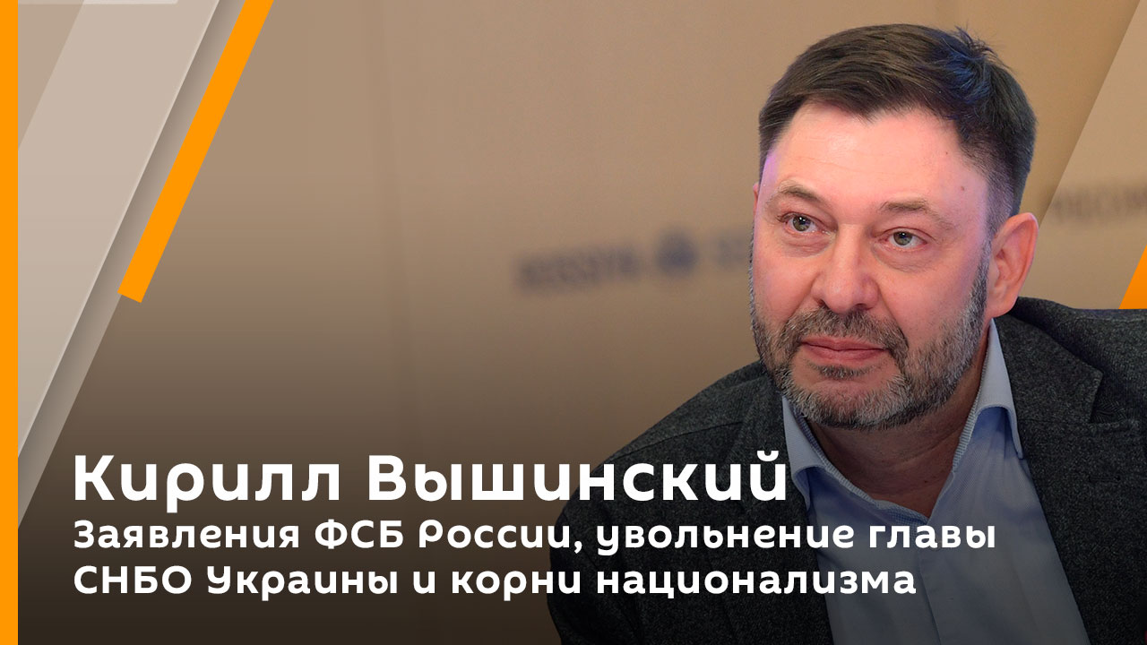 Кирилл Вышинский. Заявления ФСБ России, увольнение главы СНБО Украины и корни национализма