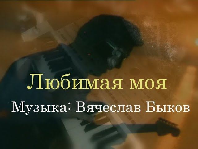 Любимая моя [музыка Вячеслав Быков]