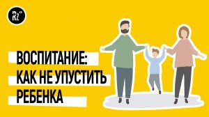 Воспитание: как не упустить ребенка. Советы детского психолога