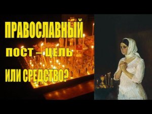 Православный Пост – Цель или Средство?