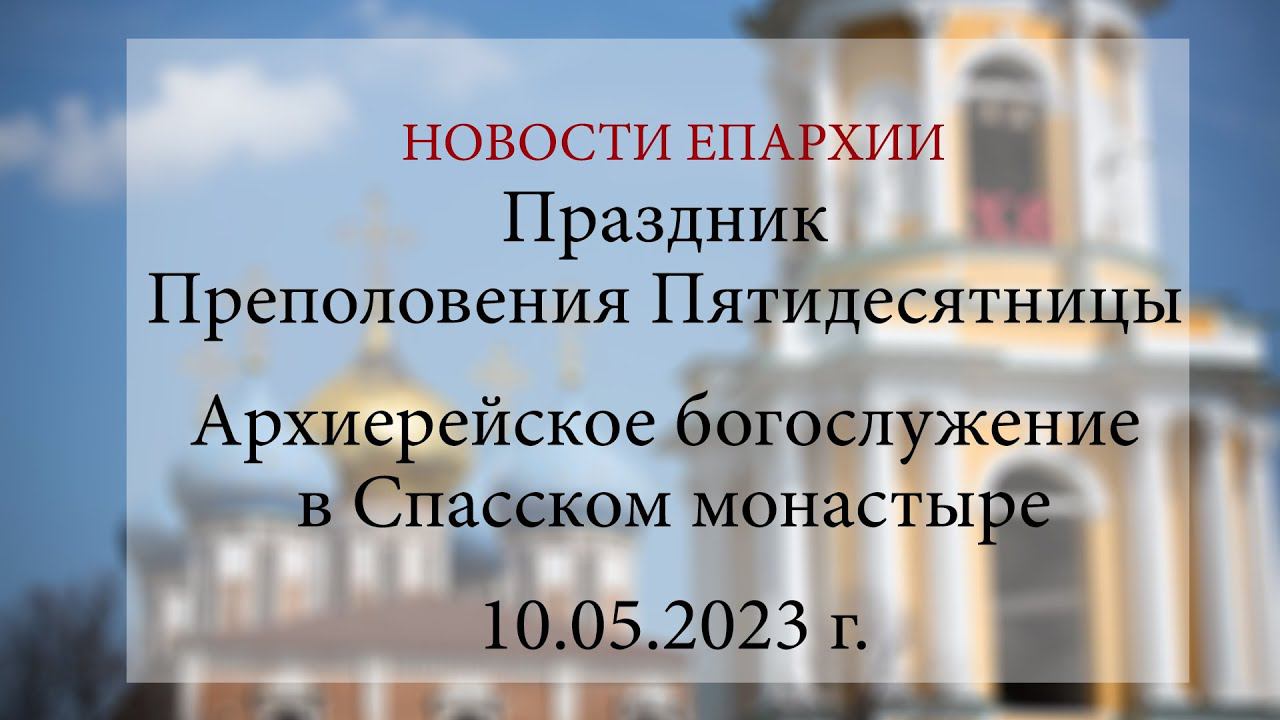 Праздник Преполовения Пятидесятницы. Архиерейское богослужение в Спасском монастыре (10.05.2023 г.)