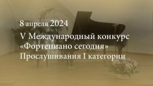 V Международный конкурс «Фортепиано сегодня». Прослушивания I категории. 08.04.2024