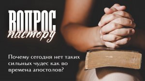 Вопрос пастору  "Почему сегодня нет таких сильных чудес как во времена апостолов?"