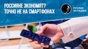 Россияне экономят? Точно не на смартфонах (Руслан Осташко)