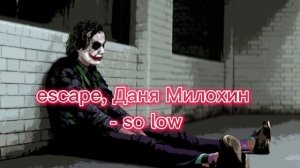 escape, Даня Милохин - so low (мои мысли на дне они So Low)