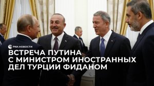 Встреча Путина с министром иностранных дел Турции Фиданом