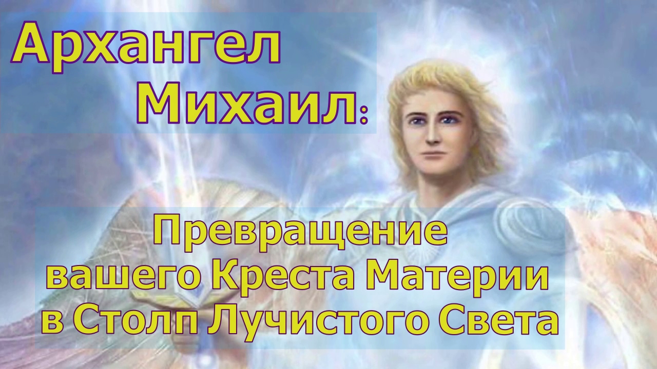 Архангел Михаил: Превращение вашего Креста Материи в Столп Лучистого Света