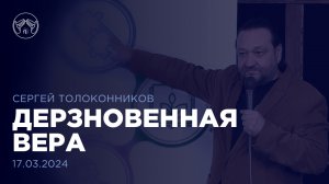 17.03.24 "Дерзновенная вера" Сергей Толоконников