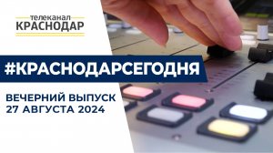 Главные новости Краснодара и Кубани от 27 августа