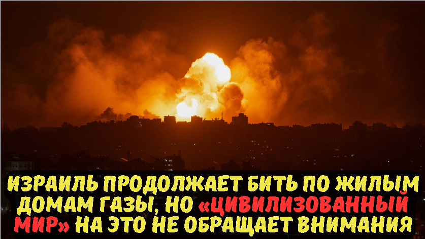 Израиль продолжает бить по жилым домам Газы, но «цивилизованный мир» на это не обращает внимания.
