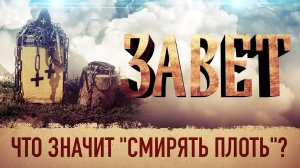 ЗАВЕТ. ЧТО ЗНАЧИТ "СМИРЯТЬ ПЛОТЬ"?
