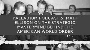 Palladium Podcast 6: Matt Ellison On The Strategic Mastermind Behind The American World Order