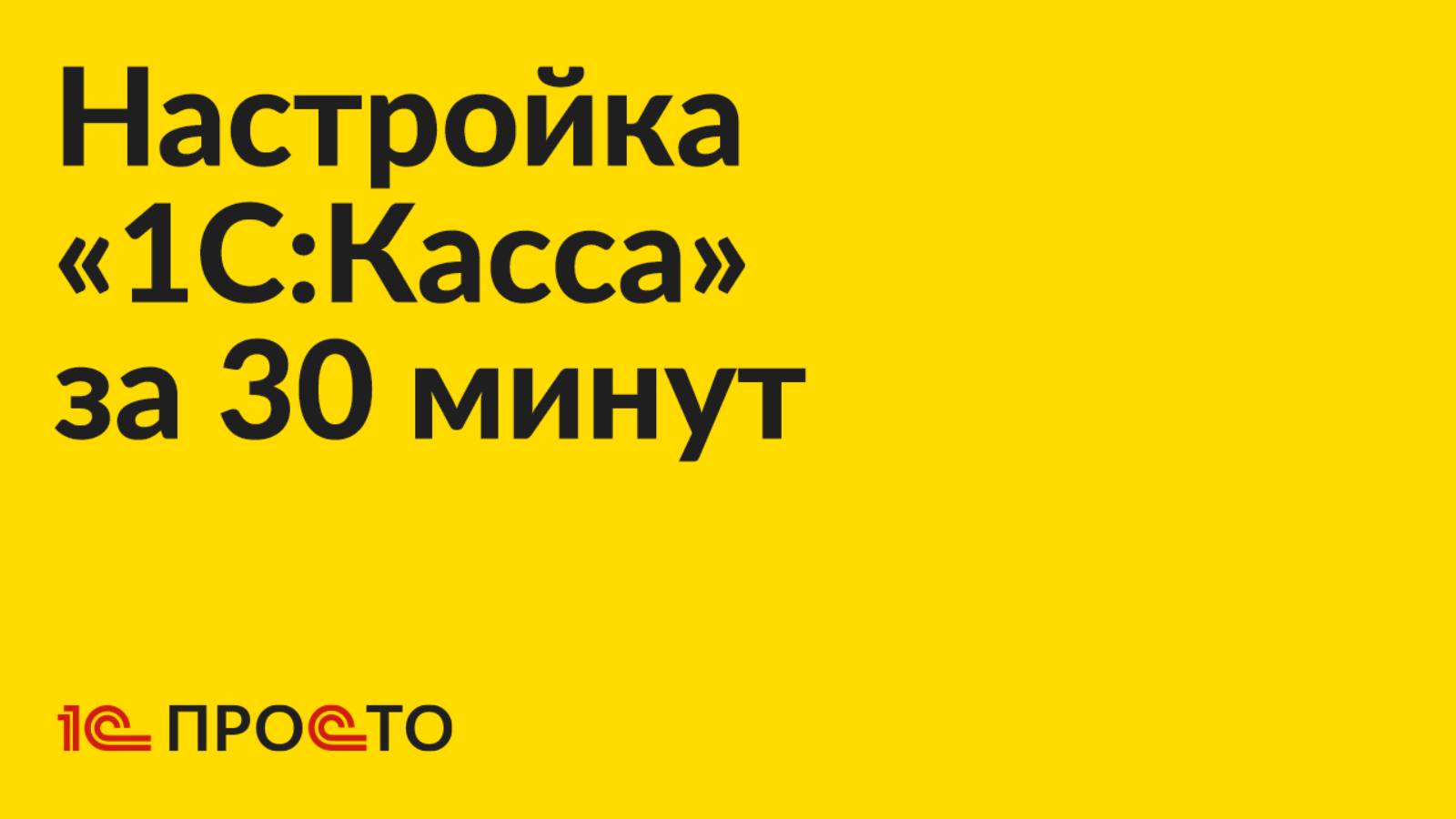 Инструкция по настройке «1С:Касса» за полчаса