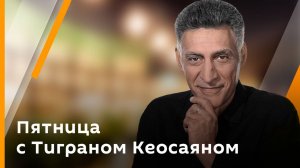 Пятница с Тиграном Кеосаяном.