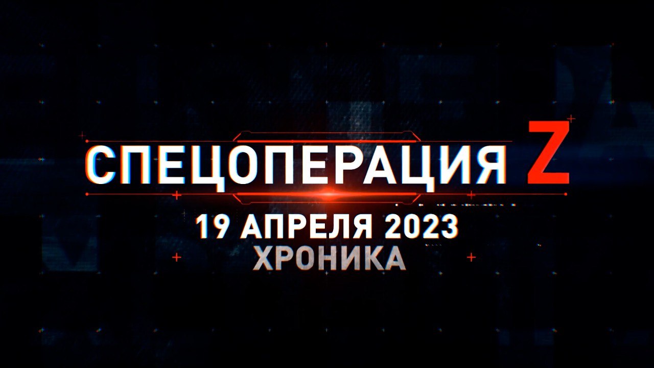 Спецоперация Z: хроника главных военных событий 19 апреля