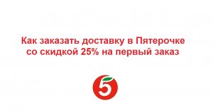 Как заказать доставку в Пятерочке со скидкой 25% на первый заказ