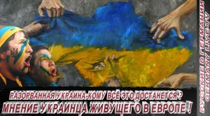 РАЗОРВАННАЯ УКРАИНА-КОМУ ВСЁ ЭТО ДОСТАНЕТСЯ ?  МНЕНИЕ УКРАИНЦА ЖИВУЩЕГО В ЕВРОПЕ !