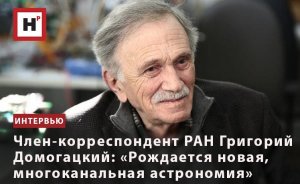 ЧЛЕН-КОРРЕСПОНДЕНТ РАН ГРИГОРИЙ ДОМОГАЦКИЙ: «РОЖДАЕТСЯ НОВАЯ, МНОГОКАНАЛЬНАЯ АСТРОНОМИЯ»