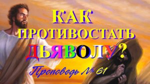 Как противостать дьяволу ?  ( Проповедь № 61 )