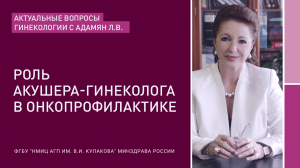 АКТУАЛЬНЫЕ ВОПРОСЫ ГИНЕКОЛОГИИ С АДАМЯН Л. В.: Роль акушера гинеколога в онкопрофилактике