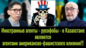 Иностранные агенты – русофобы – в Казахстане являются агентами американско-фашистского влияния!!!