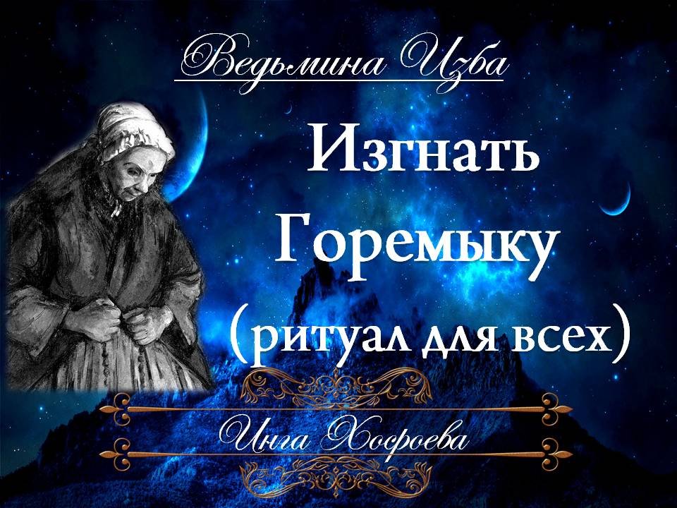 ИЗГНАТЬ ГОРЕМЫКУ (ритуал для всех) Инга Хосроева ВЕДЬМИНА ИЗБА