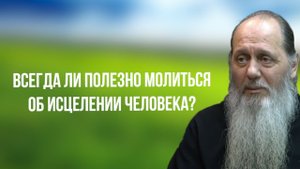 Всегда ли полезно молиться об исцелении близкого человека?