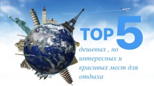 ТОП 5 дешёвых, но интересных и красивых мест для отдыха