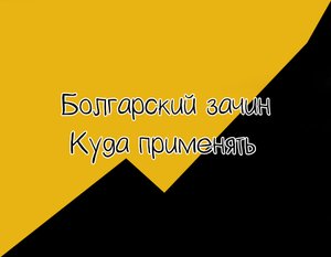 " Болгарский зачин"|| Куда применять|| Как закрывать||