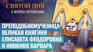 ПРЕПОДОБНОМУЧЕНИЦА ВЕЛИКАЯ КНЯГИНЯ ЕЛИСАВЕТА ФЕОДОРОВНА И ИНОКИНЯ ВАРВАРА / СВЯТОЙ ДНЯ