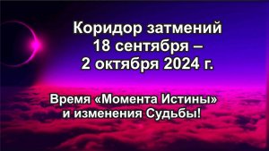 Коридор затмений 18 сентября – 2 октября 2024 г. Время «Момента Истины» и изменения Судьбы!