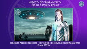 Новости 13 мая 2023 о Гриаре Мурати, пленном ИНОПЛАНЕТЯНИНЕ с Футиссы. Кассиопея - Ирина Подзорова.