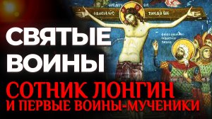СОТНИК ЛОНГИН И ПЕРВЫЕ ВОИНЫ-МУЧЕНИКИ.  СВЯТЫЕ ВОИНЫ