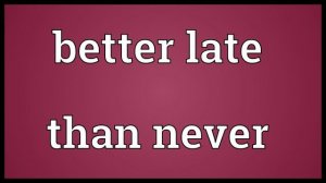 Better late than never Meaning