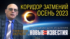 КОРИДОР ЗАТМЕНИЙ ОСЕНИ 2023 • Интервью с А. Зараевым для НОВЫЕ ИЗВЕСТИЯ от 13.10.23