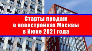 Старты продаж в новостройках Москвы в Июне 2021 года