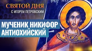 МУЧЕНИК НИКИФОР АНТИОХИЙСКИЙ / СВЯТОЙ ДНЯ