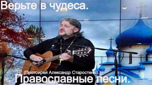 Верьте в чудеса.(Александр Старостенко.)Православные песни.