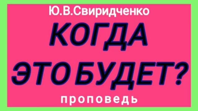 КОГДА ЭТО БУДЕТ? (Ю.В.Свиридченко, проповедь).
